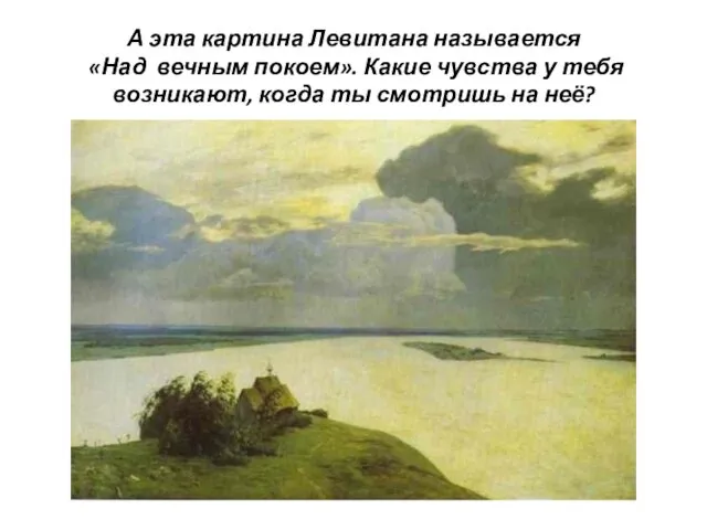 А эта картина Левитана называется «Над вечным покоем». Какие чувства