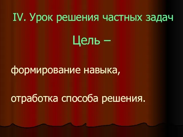 IV. Урок решения частных задач Цель – формирование навыка, отработка способа решения.