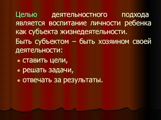 Целью деятельностного подхода является воспитание личности ребенка как субъекта жизнедеятельности.