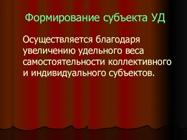 Формирование субъекта УД Осуществляется благодаря увеличению удельного веса самостоятельности коллективного и индивидуального субъектов.