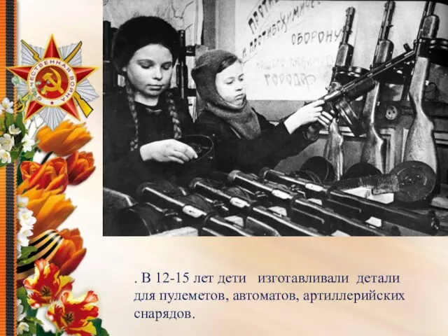 . В 12-15 лет дети изготавливали детали для пулеметов, автоматов, артиллерийских снарядов.