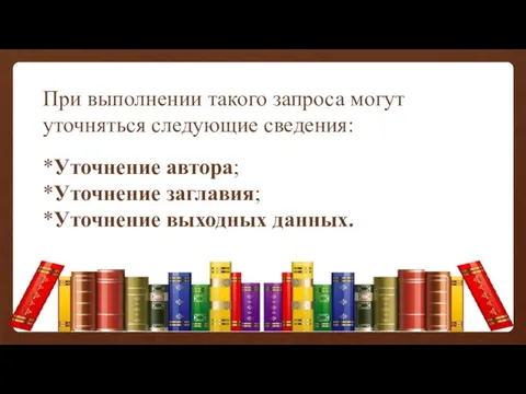 При выполнении такого запроса могут уточняться следующие сведения: *Уточнение автора; *Уточнение заглавия; *Уточнение выходных данных.