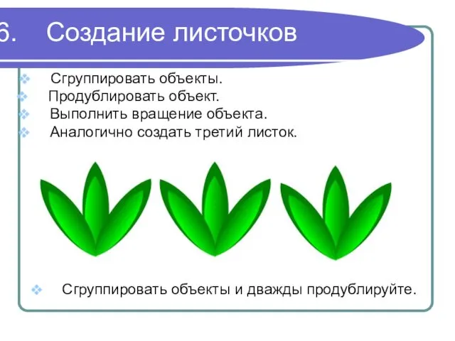 Создание листочков Сгруппировать объекты. Продублировать объект. Выполнить вращение объекта. Аналогично