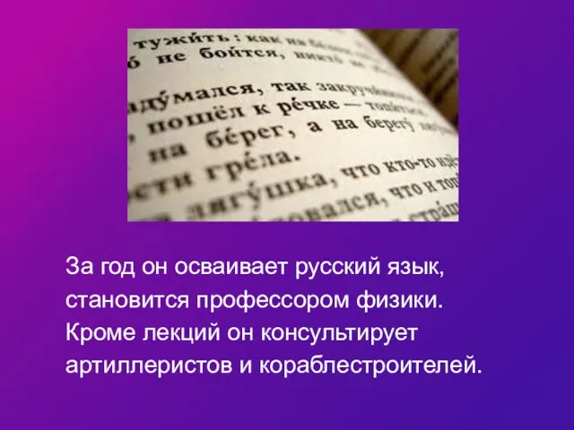 За год он осваивает русский язык, становится профессором физики. Кроме лекций он консультирует артиллеристов и кораблестроителей.