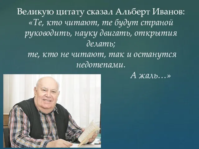 Великую цитату сказал Альберт Иванов: «Те, кто читают, те будут страной руководить, науку
