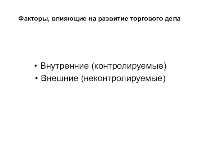 Факторы, влияющие на развитие торгового дела Внутренние (контролируемые) Внешние (неконтролируемые)