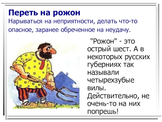 Переть на рожон Нарываться на неприятности, делать что-то опасное, заранее обреченное на неудачу.