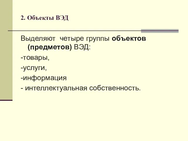 2. Объекты ВЭД Выделяют четыре группы объектов (предметов) ВЭД: -товары, -услуги, -информация - интеллектуальная собственность.