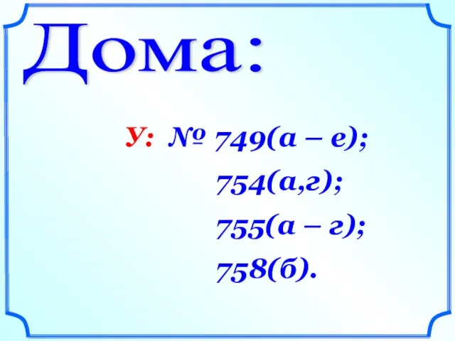 Дома: У: № 749(а – е); 754(а,г); 755(а – г); 758(б).