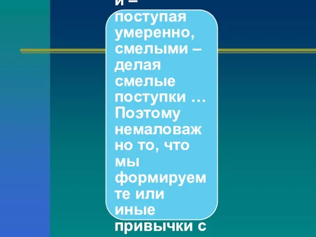 Мы становимся справедливыми, поступая справедливо, умеренными – поступая умеренно, смелыми