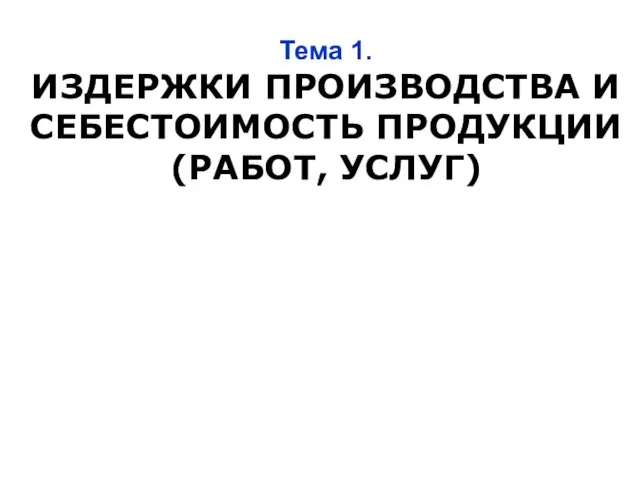 Тема 1. ИЗДЕРЖКИ ПРОИЗВОДСТВА И СЕБЕСТОИМОСТЬ ПРОДУКЦИИ (РАБОТ, УСЛУГ)