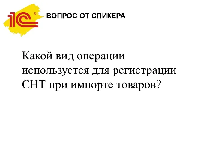 ВОПРОС ОТ СПИКЕРА Какой вид операции используется для регистрации СНТ при импорте товаров?