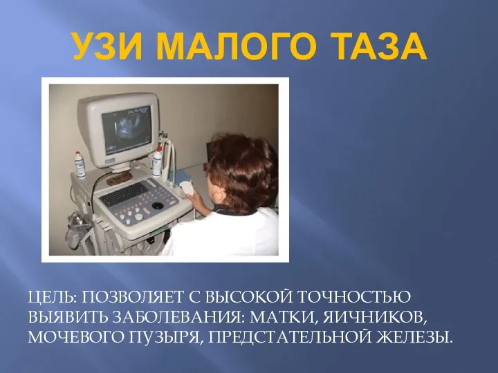 УЗИ МАЛОГО ТАЗА ЦЕЛЬ: ПОЗВОЛЯЕТ С ВЫСОКОЙ ТОЧНОСТЬЮ ВЫЯВИТЬ ЗАБОЛЕВАНИЯ: МАТКИ, ЯИЧНИКОВ, МОЧЕВОГО ПУЗЫРЯ, ПРЕДСТАТЕЛЬНОЙ ЖЕЛЕЗЫ.