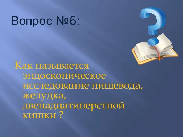 Вопрос №6: Как называется эндоскопическое исследование пищевода, желудка, двенадцатиперстной кишки ?