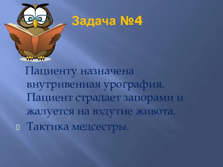 Задача №4 Пациенту назначена внутривенная урография. Пациент страдает запорами и жалуется на вздутие живота. Тактика медсестры.