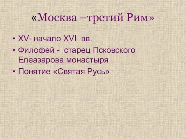 «Москва –третий Рим» XV- начало XVI вв. Филофей - старец Псковского Елеазарова монастыря