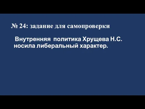 № 24: задание для самопроверки Внутренняя политика Хрущева Н.С. носила либеральный характер.