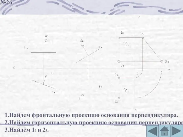 1.Найдем фронтальную проекцию основания перпендикуляра. 2.Найдем горизонтальную проекцию основания перпендикуляра 3.Найдём 13 и 23. №26