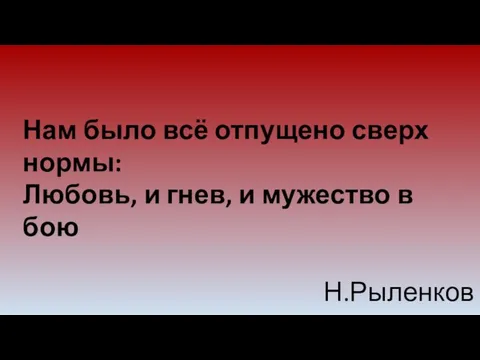 Нам было всё отпущено сверх нормы: Любовь, и гнев, и мужество в бою Н.Рыленков