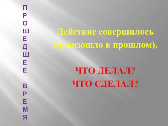 ПРОШЕДШЕЕ ВРЕМЯ Действие совершилось (произошло в прошлом). ЧТО ДЕЛАЛ? ЧТО СДЕЛАЛ?