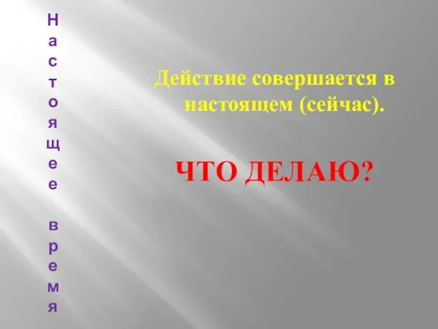 На с т о яще е в р емя Действие совершается в настоящем (сейчас). ЧТО ДЕЛАЮ?