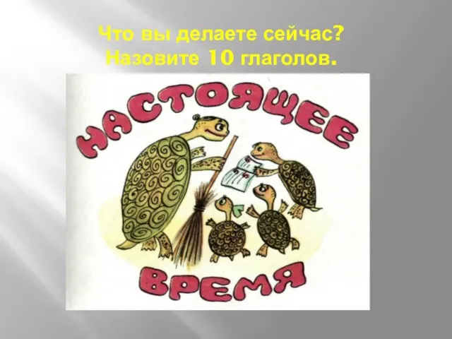 Что вы делаете сейчас? Назовите 10 глаголов.