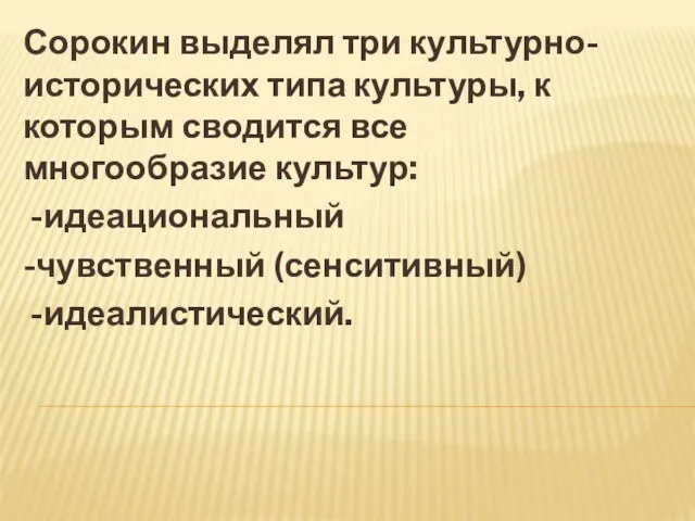 Сорокин выделял три культурно-исторических типа культуры, к которым сводится все многообразие культур: -идеациональный -чувственный (сенситивный) -идеалистический.