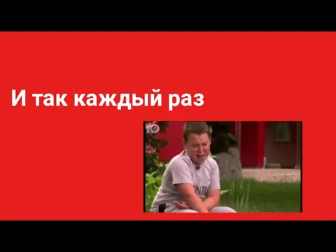 И так каждый раз