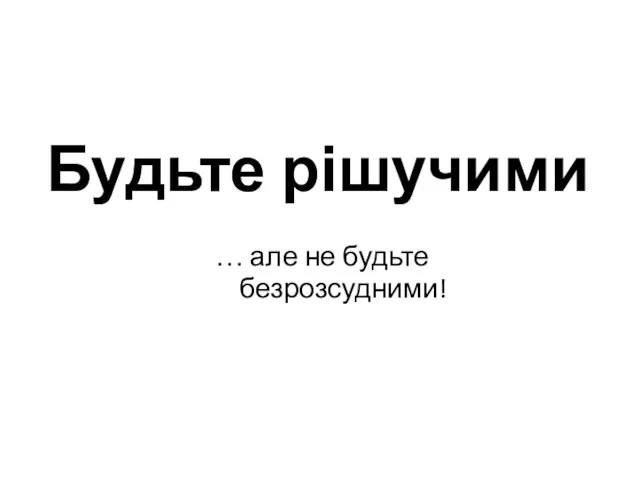 Будьте рішучими … але не будьте безрозсудними!