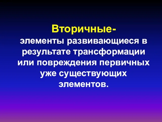 Вторичные- элементы развивающиеся в результате трансформации или повреждения первичных уже существующих элементов.