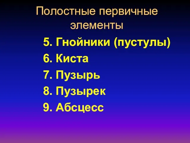 Полостные первичные элементы 5. Гнойники (пустулы) 6. Киста 7. Пузырь 8. Пузырек 9. Абсцесс