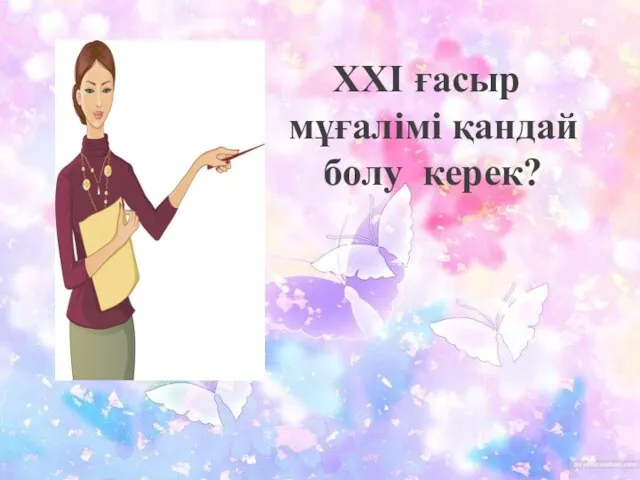 ХХІ ғасыр мұғалімі қандай болу керек?