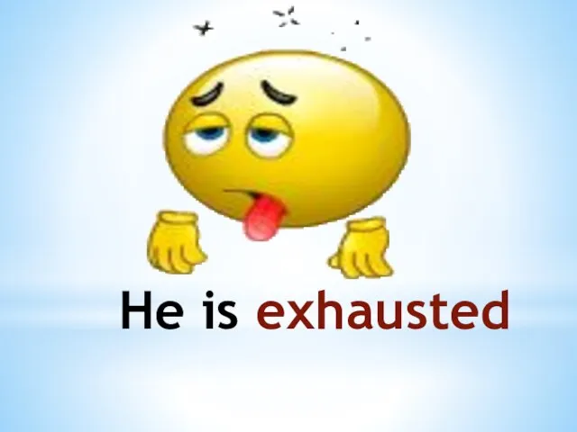 He is exhausted