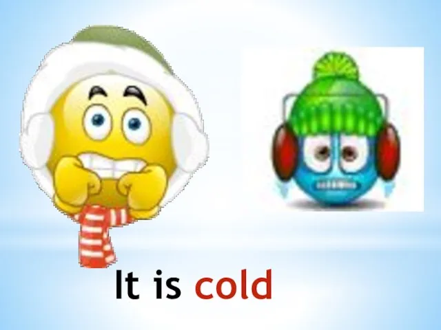It is cold