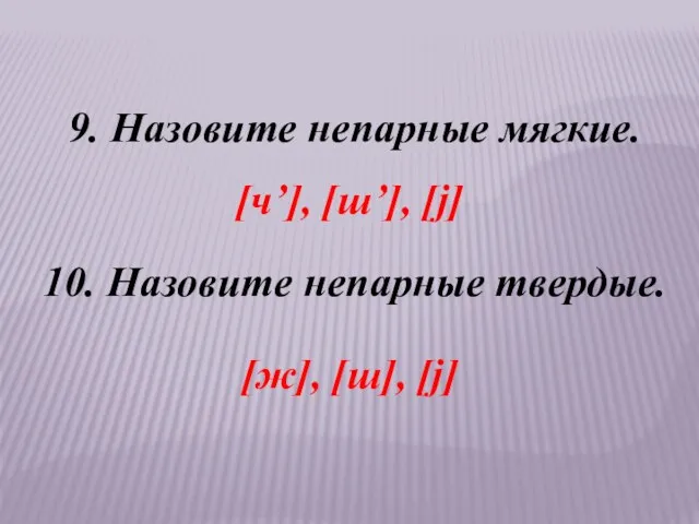 9. Назовите непарные мягкие. 10. Назовите непарные твердые. [ч’], [ш’], [j] [ж], [ш], [j]