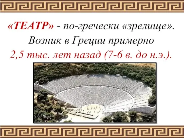 «ТЕАТР» - по-гречески «зрелище». Возник в Греции примерно 2,5 тыс. лет назад (7-6 в. до н.э.).