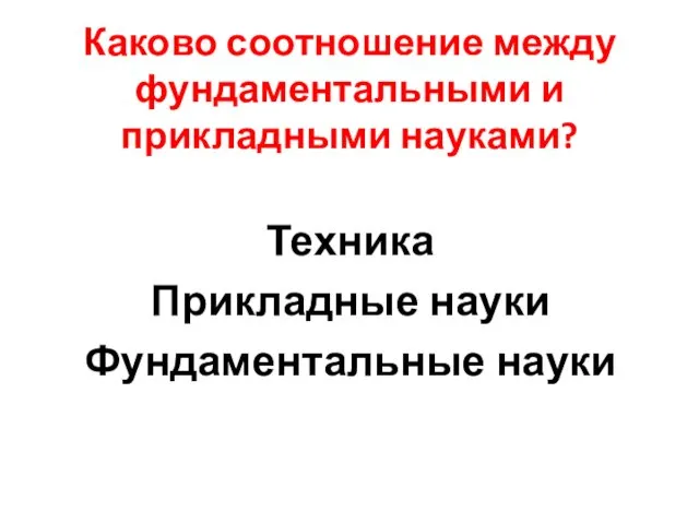 Каково соотношение между фундаментальными и прикладными науками? Техника Прикладные науки Фундаментальные науки