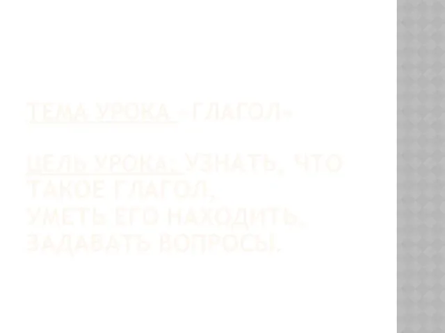 ТЕМА УРОКА «ГЛАГОЛ» ЦЕЛЬ УРОКА: УЗНАТЬ, ЧТО ТАКОЕ ГЛАГОЛ, УМЕТЬ ЕГО НАХОДИТЬ, ЗАДАВАТЬ ВОПРОСЫ.