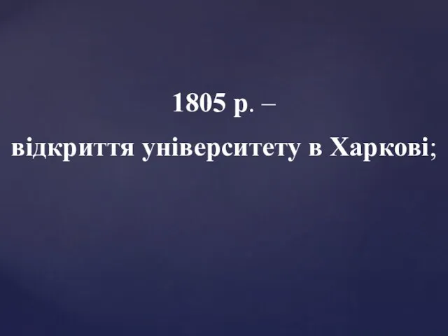 1805 р. – відкриття університету в Харкові;