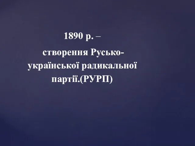 1890 р. – створення Русько- української радикальної партії.(РУРП)
