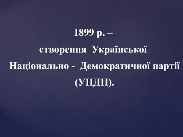 1899 р. – створення Української Національно - Демократичної партії (УНДП).