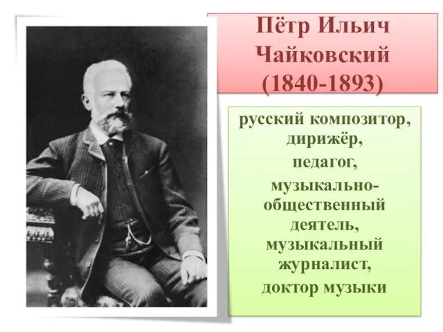 Пётр Ильич Чайковский (1840-1893) русский композитор, дирижёр, педагог, музыкально-общественный деятель, музыкальный журналист, доктор музыки