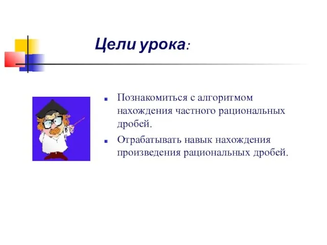 Цели урока: Познакомиться с алгоритмом нахождения частного рациональных дробей. Отрабатывать навык нахождения произведения рациональных дробей.