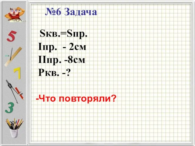 №6 Задача Sкв.=Sпр. Iпр. - 2cм IIпр. -8см Ркв. -? -Что повторяли?