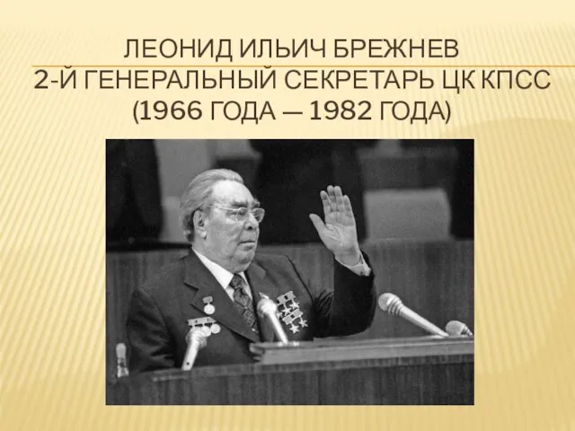 ЛЕОНИД ИЛЬИЧ БРЕЖНЕВ 2-Й ГЕНЕРАЛЬНЫЙ СЕКРЕТАРЬ ЦК КПСС (1966 ГОДА — 1982 ГОДА)