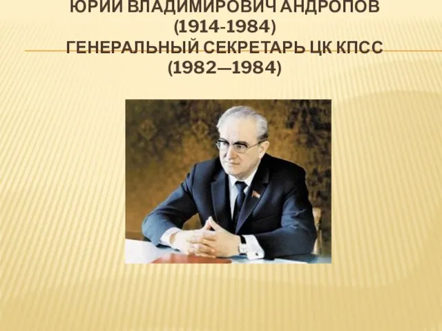 ЮРИЙ ВЛАДИМИРОВИЧ АНДРОПОВ (1914-1984) ГЕНЕРАЛЬНЫЙ СЕКРЕТАРЬ ЦК КПСС (1982—1984)