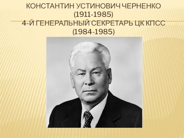 КОНСТАНТИН УСТИНОВИЧ ЧЕРНЕНКО (1911-1985) 4-Й ГЕНЕРАЛЬНЫЙ СЕКРЕТАРЬ ЦК КПСС (1984-1985)