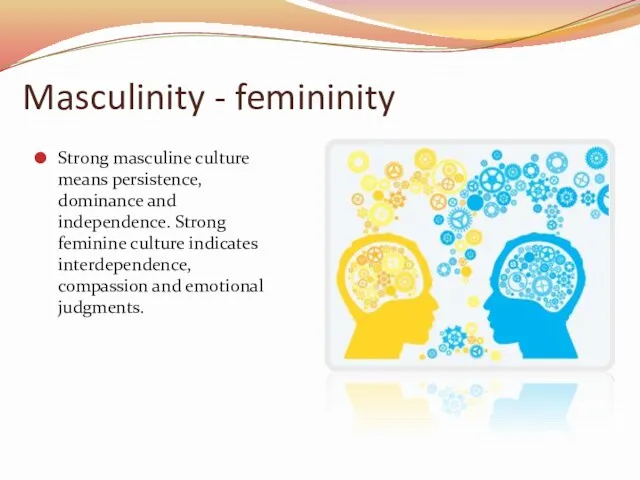 Masculinity - femininity Strong masculine culture means persistence, dominance and independence. Strong feminine
