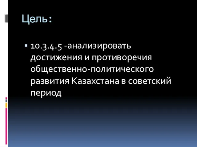 Цель: 10.3.4.5 -анализировать достижения и противоречия общественно-политического развития Казахстана в советский период