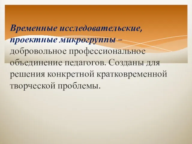 Временные исследовательские, проектные микрогруппы – добровольное профессиональное объединение педагогов. Созданы для решения конкретной кратковременной творческой проблемы.